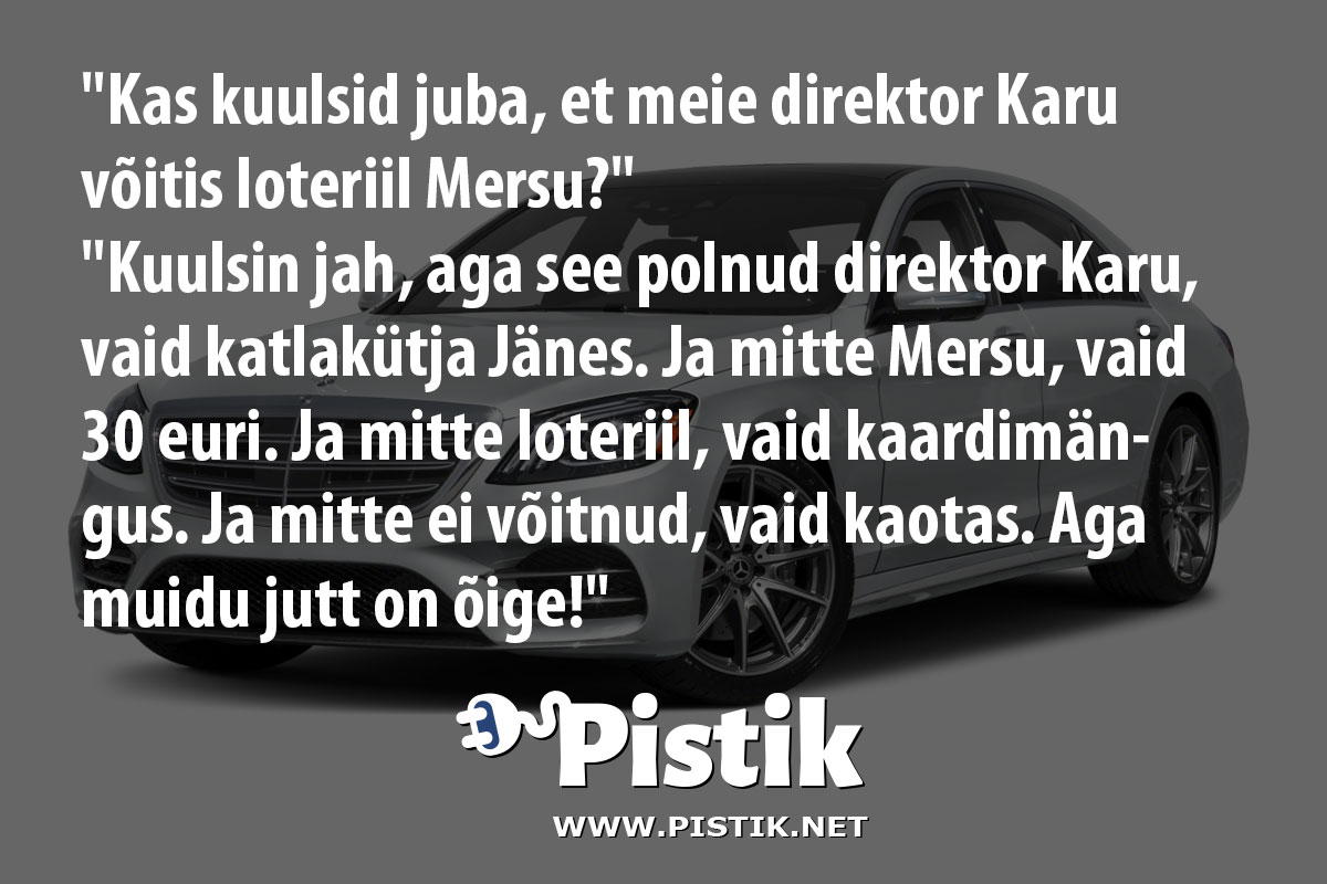 Kas kuulsid juba, et meie direktor Karu võitis loteriil Mersu?Kuulsin jah, aga see polnud d ...