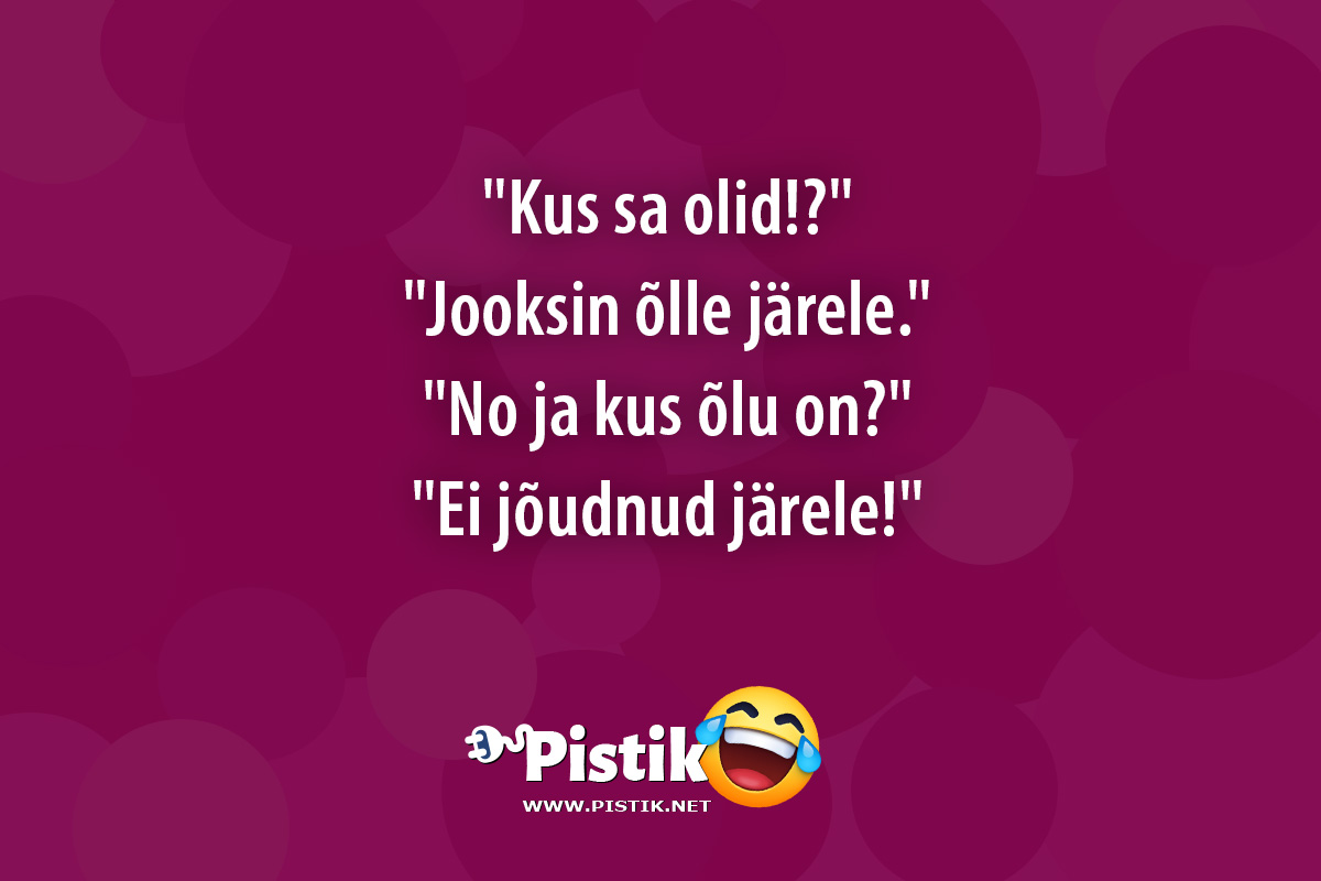  Kus sa olid!? Jooksin õlle järele. No ...