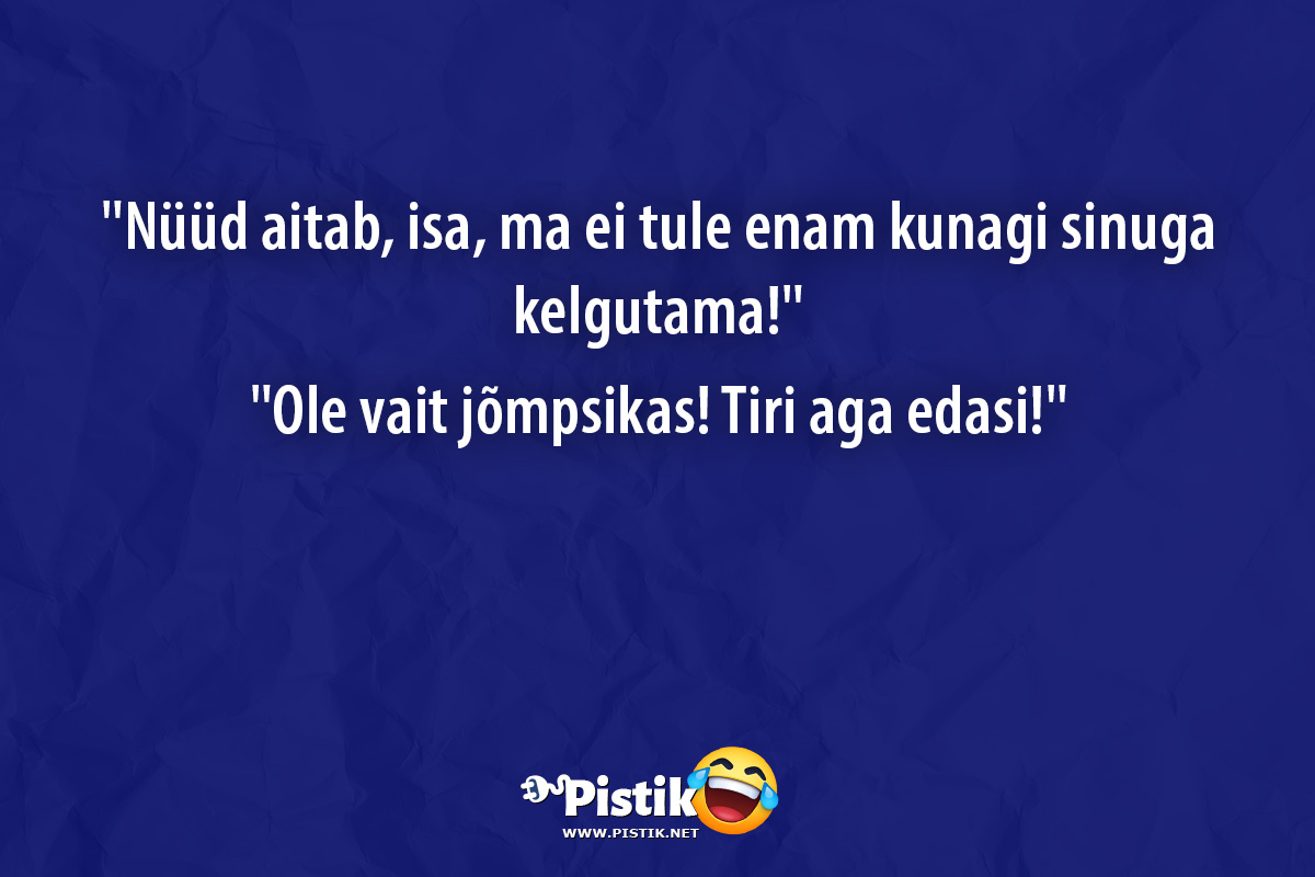  Nüüd aitab, isa, ma ei tule enam kunagi sinuga kelguta ...